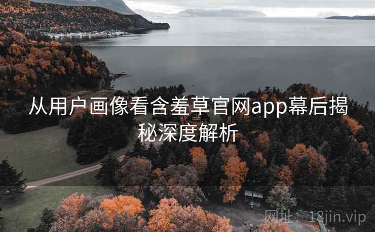 从用户画像看含羞草官网app幕后揭秘深度解析
