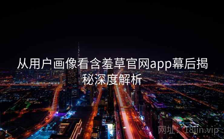 从用户画像看含羞草官网app幕后揭秘深度解析