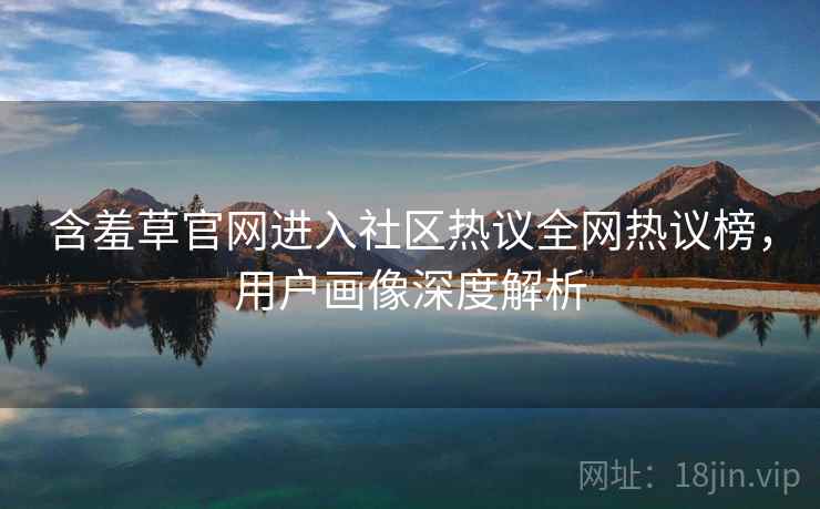 含羞草官网进入社区热议全网热议榜，用户画像深度解析