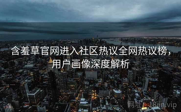 含羞草官网进入社区热议全网热议榜，用户画像深度解析