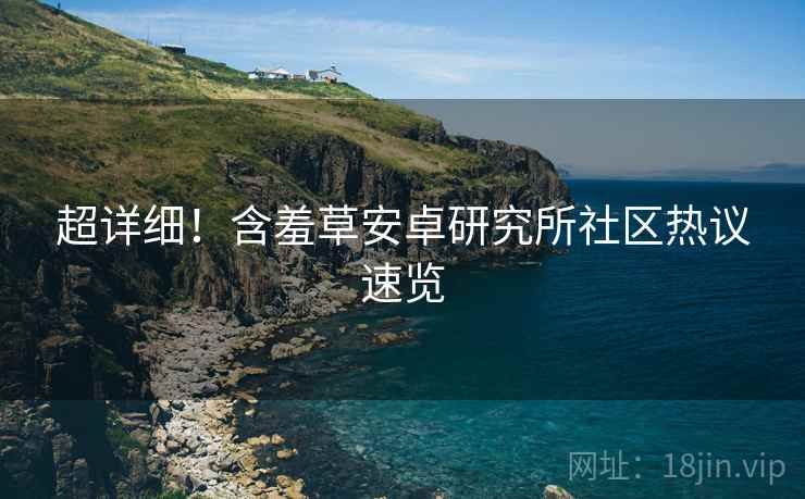 超详细！含羞草安卓研究所社区热议速览