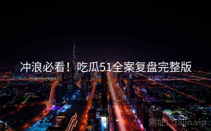 冲浪必看！吃瓜51全案复盘完整版