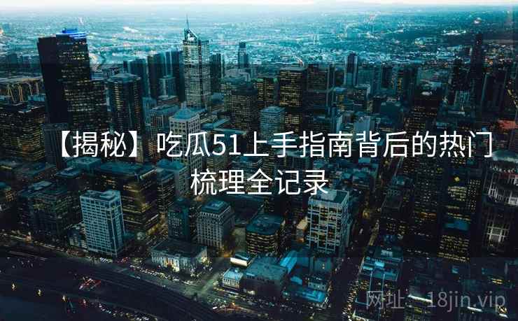 【揭秘】吃瓜51上手指南背后的热门梳理全记录