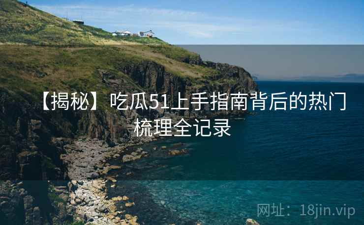 【揭秘】吃瓜51上手指南背后的热门梳理全记录