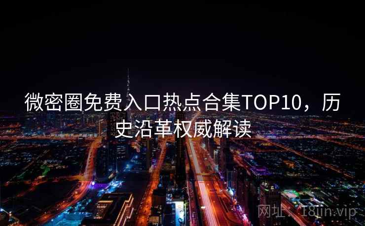 微密圈免费入口热点合集TOP10，历史沿革权威解读