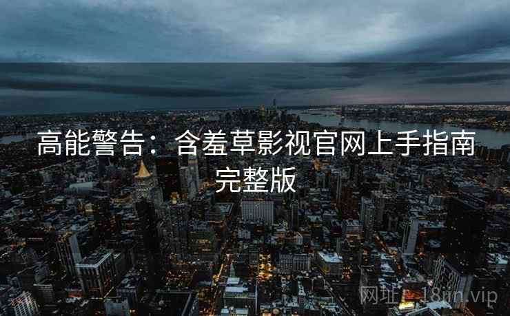 高能警告：含羞草影视官网上手指南完整版