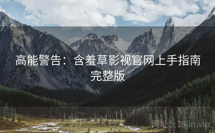 高能警告：含羞草影视官网上手指南完整版
