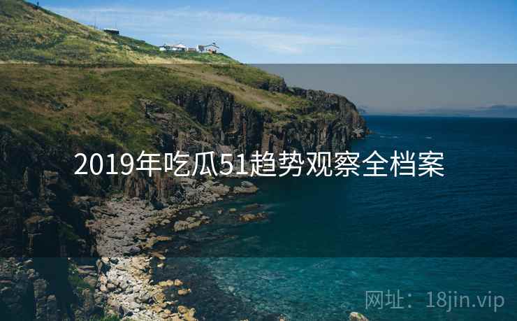 2019年吃瓜51趋势观察全档案