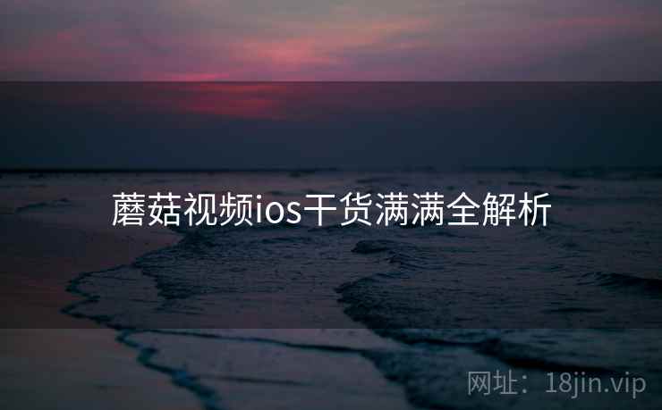 蘑菇视频ios干货满满全解析