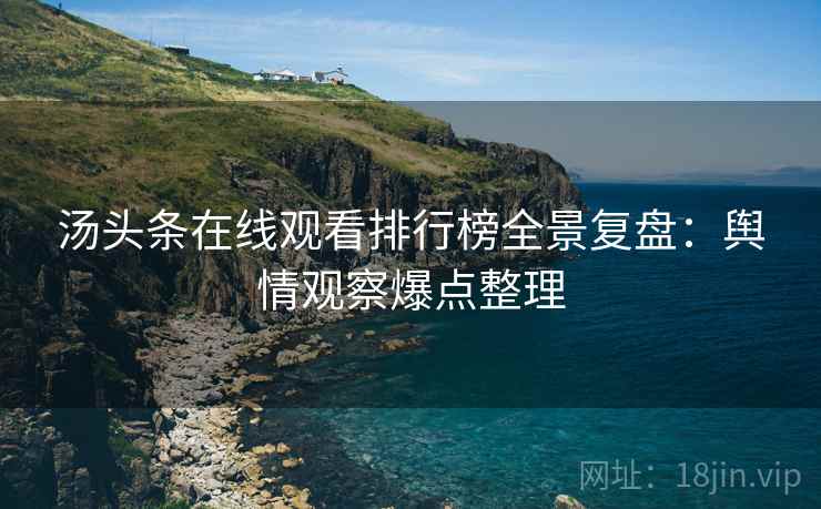 汤头条在线观看排行榜全景复盘：舆情观察爆点整理