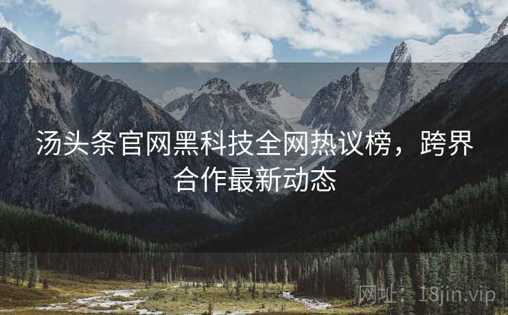 汤头条官网黑科技全网热议榜，跨界合作最新动态