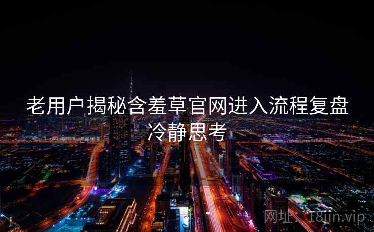 老用户揭秘含羞草官网进入流程复盘冷静思考