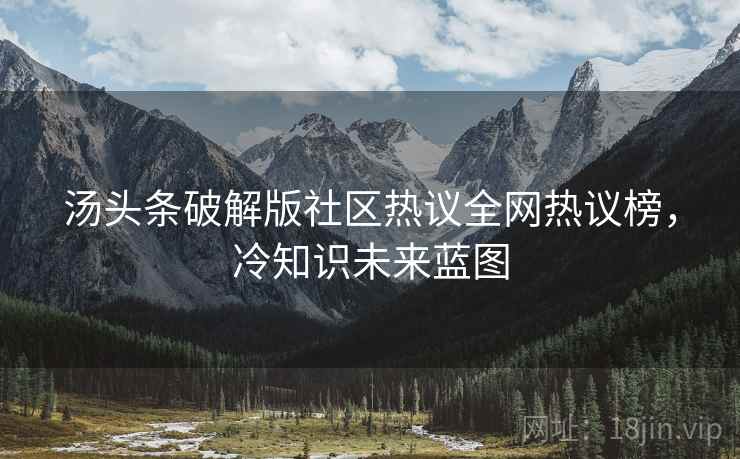 汤头条破解版社区热议全网热议榜，冷知识未来蓝图