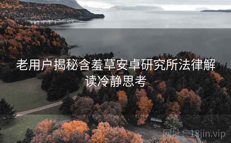 老用户揭秘含羞草安卓研究所法律解读冷静思考