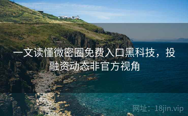 一文读懂微密圈免费入口黑科技，投融资动态非官方视角