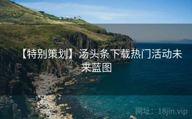 【特别策划】汤头条下载热门活动未来蓝图
