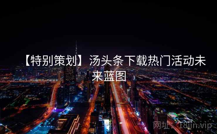 【特别策划】汤头条下载热门活动未来蓝图