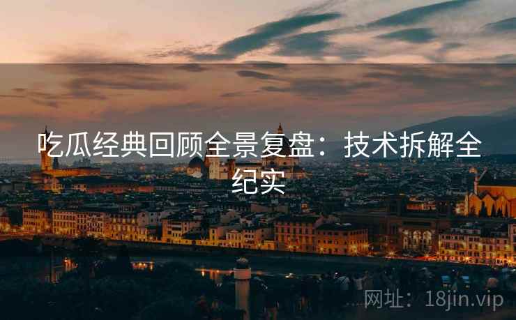 吃瓜经典回顾全景复盘：技术拆解全纪实