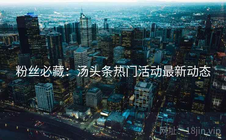 粉丝必藏：汤头条热门活动最新动态