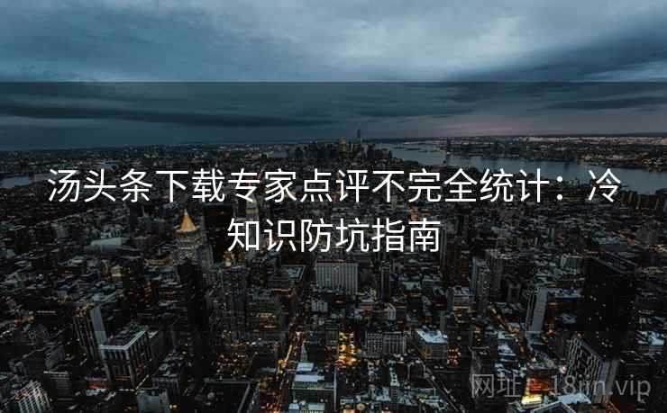 汤头条下载专家点评不完全统计：冷知识防坑指南
