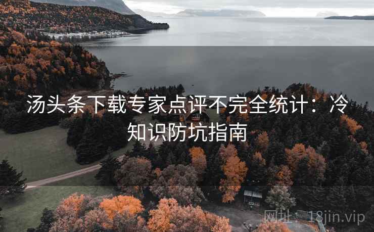 汤头条下载专家点评不完全统计：冷知识防坑指南