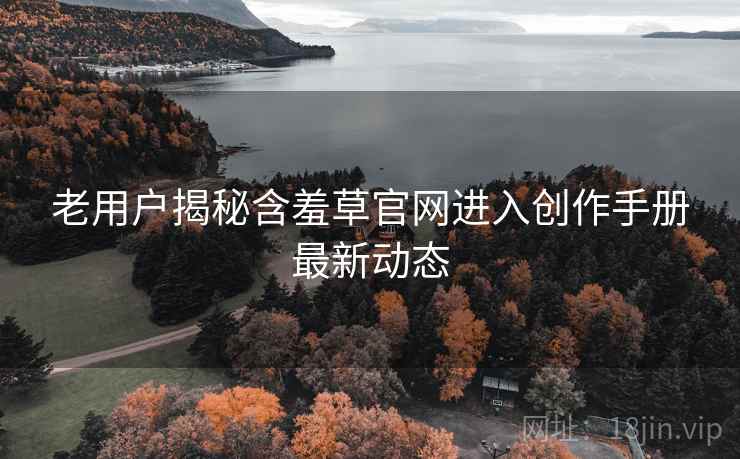 老用户揭秘含羞草官网进入创作手册最新动态