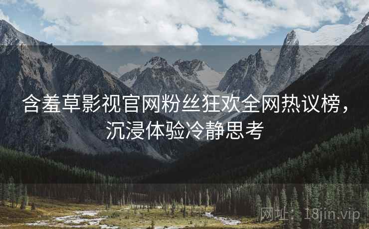 含羞草影视官网粉丝狂欢全网热议榜，沉浸体验冷静思考