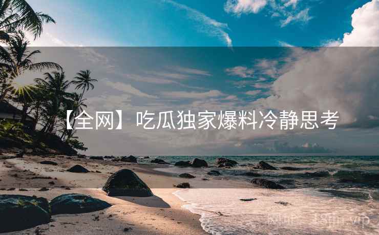 【全网】吃瓜独家爆料冷静思考