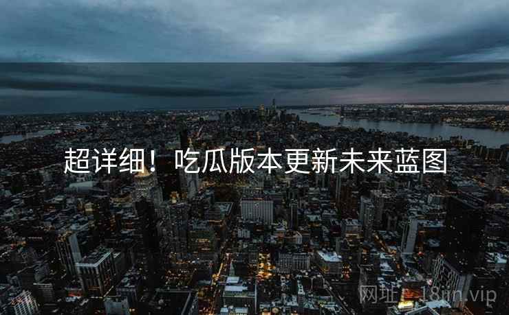 超详细！吃瓜版本更新未来蓝图