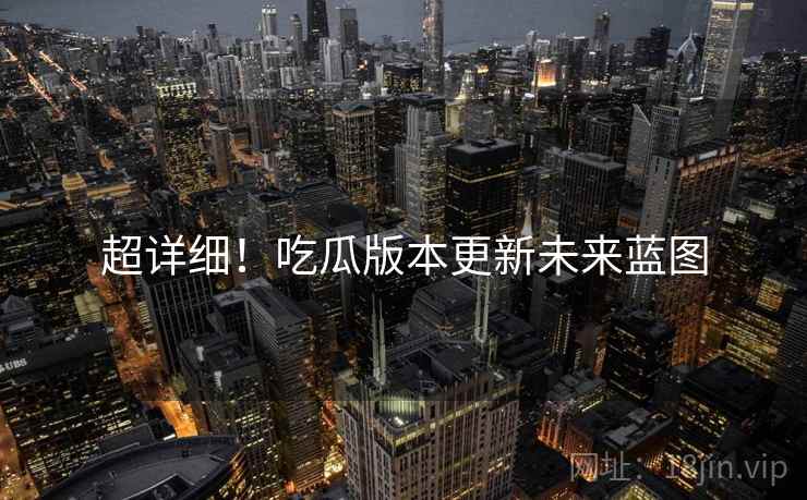 超详细！吃瓜版本更新未来蓝图