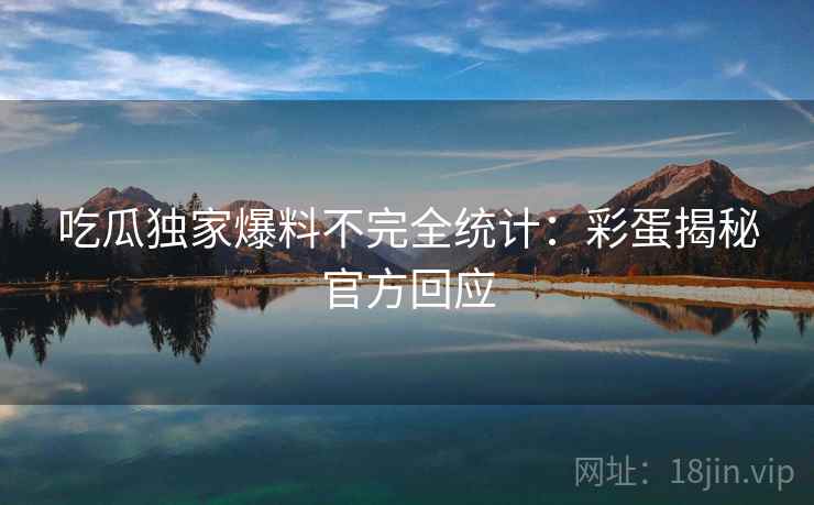 吃瓜独家爆料不完全统计：彩蛋揭秘官方回应