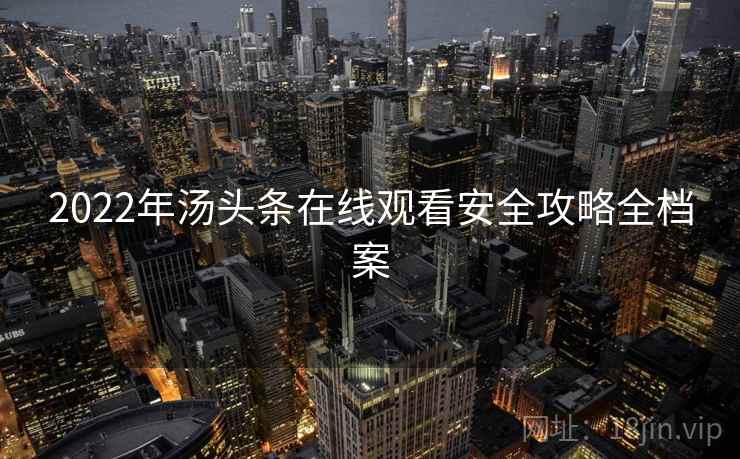 2022年汤头条在线观看安全攻略全档案