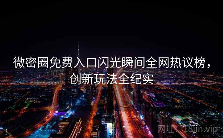 微密圈免费入口闪光瞬间全网热议榜，创新玩法全纪实