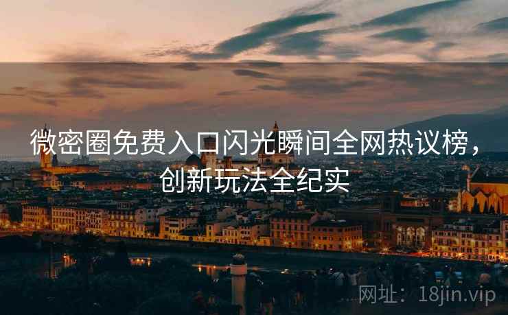 微密圈免费入口闪光瞬间全网热议榜，创新玩法全纪实
