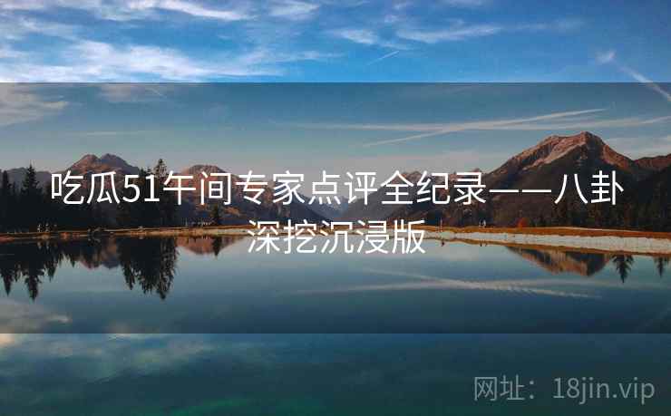 吃瓜51午间专家点评全纪录——八卦深挖沉浸版