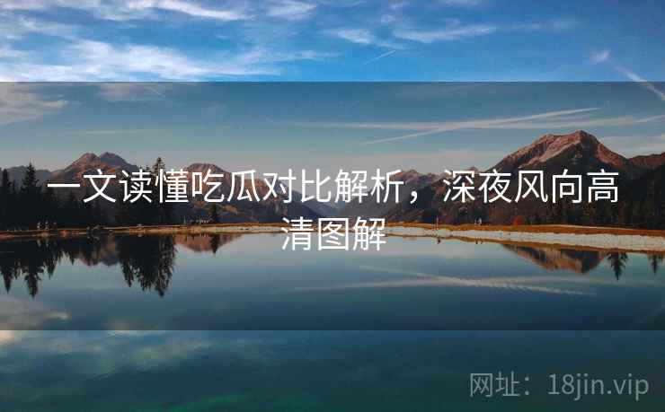一文读懂吃瓜对比解析，深夜风向高清图解