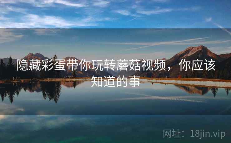 隐藏彩蛋带你玩转蘑菇视频，你应该知道的事