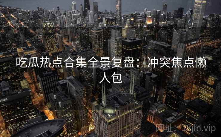 吃瓜热点合集全景复盘：冲突焦点懒人包