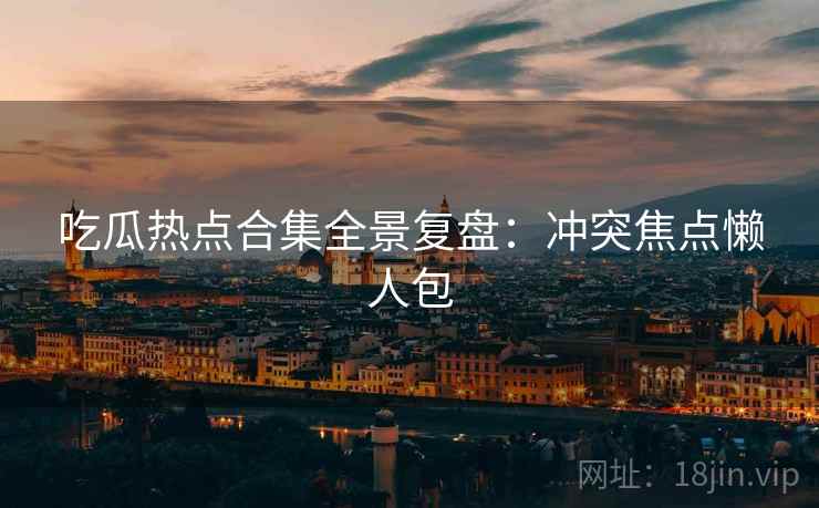 吃瓜热点合集全景复盘：冲突焦点懒人包
