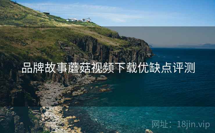 品牌故事蘑菇视频下载优缺点评测