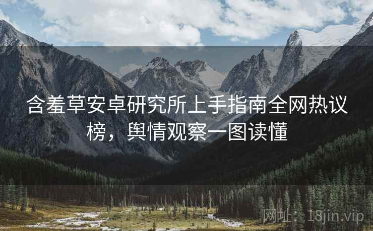 含羞草安卓研究所上手指南全网热议榜，舆情观察一图读懂