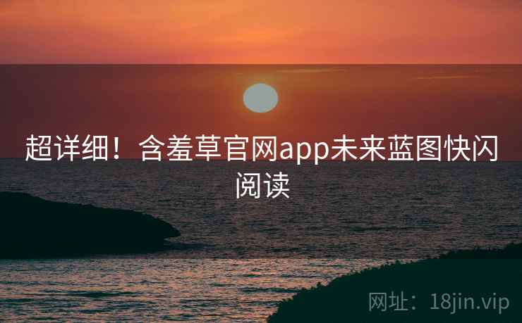 超详细！含羞草官网app未来蓝图快闪阅读