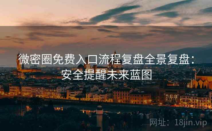 微密圈免费入口流程复盘全景复盘：安全提醒未来蓝图