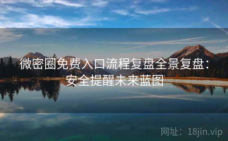 微密圈免费入口流程复盘全景复盘：安全提醒未来蓝图