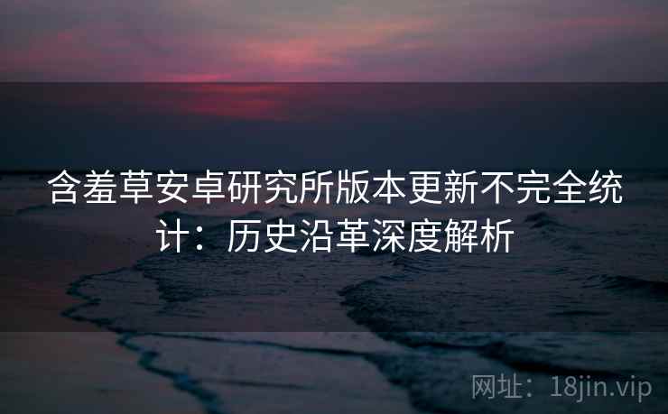 含羞草安卓研究所版本更新不完全统计：历史沿革深度解析