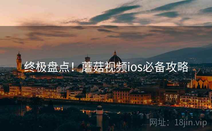终极盘点！蘑菇视频ios必备攻略