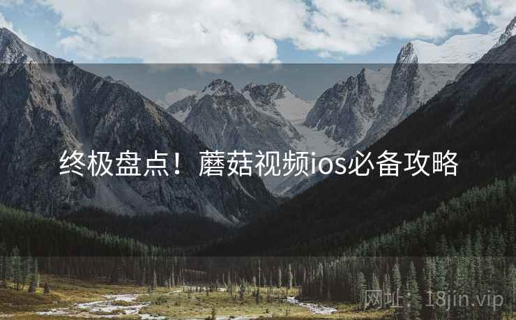 终极盘点！蘑菇视频ios必备攻略