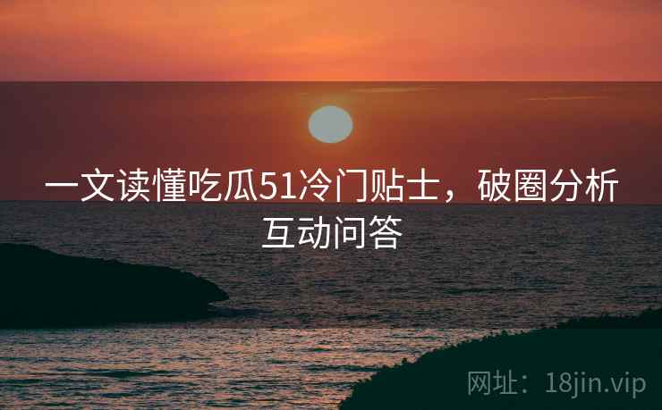 一文读懂吃瓜51冷门贴士，破圈分析互动问答