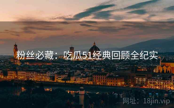 粉丝必藏：吃瓜51经典回顾全纪实