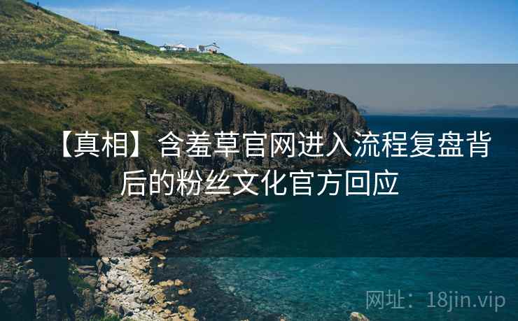 【真相】含羞草官网进入流程复盘背后的粉丝文化官方回应
